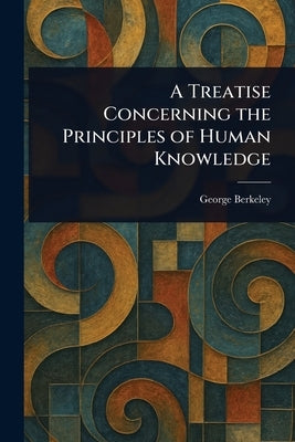 A Treatise Concerning the Principles of Human Knowledge by Berkeley, George