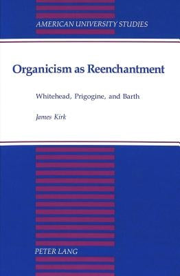 Organicism as Reenchantment: Whitehead, Prigogine, and Barth by Kirk, James E.
