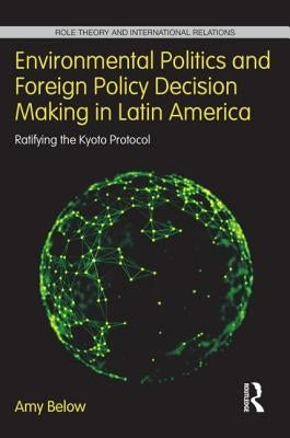 Environmental Politics and Foreign Policy Decision Making in Latin America: Ratifying the Kyoto Protocol by Below, Amy