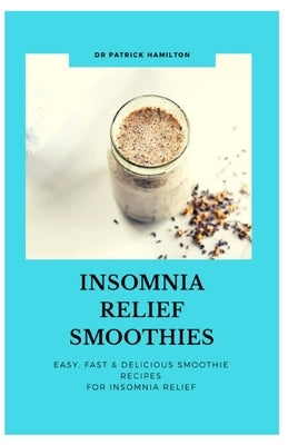 Insomnia Relief Smoothies: easy, fast and delicious smoothies recipes for insomnia relief by Hamilton, Patrick