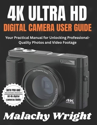 4k Ultra Hd Digital Camera User Guide: Your Practical Manual for Unlocking Professional-Quality Photos and Video Footage by Wright, Malachy