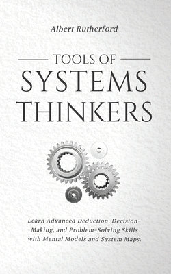 Tools of Systems Thinkers: Learn Advanced Deduction, Decision-Making, and Problem-Solving Skills with Mental Models and System Maps. by Rutherford, Albert