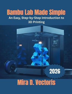 Bambu Lab Made Simple: An Easy, Step-by-Step Introduction to 3D Printing by Vectoris, Mira D.