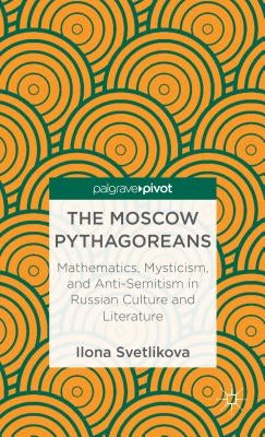 The Moscow Pythagoreans: Mathematics, Mysticism, and Anti-Semitism in Russian Symbolism by Svetlikova, Ilona
