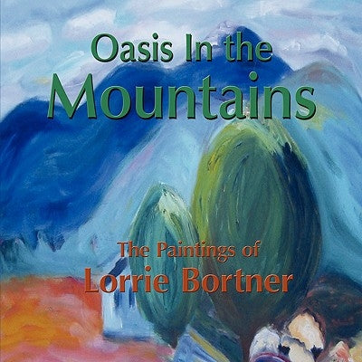 Oasis in the Mountains; The Paintings of Lorrie Bortner by Bortner, Lorrie