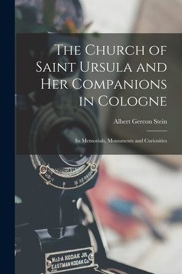 The Church of Saint Ursula and Her Companions in Cologne: Its Memorials, Monuments and Curiosities by Stein, Albert Gereon