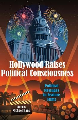 Hollywood Raises Political Consciousness: Political Messages in Feature Films by Haas, Michael