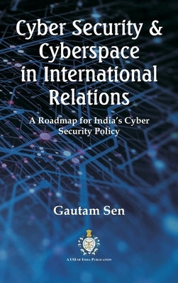 Cyber Security & Cyberspace in International Relations: A Roadmap for India's Cyber Security Policy by Sen, Gautam