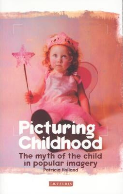 Picturing Childhood: The Myth of the Child in Popular Imagery by Holland, Patricia