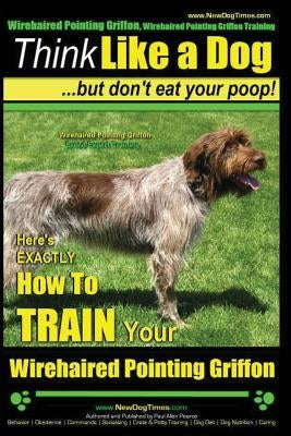 Wirehaired Pointing Griffon, Wirehaired Pointing Griffon Training - Think Like a Dog But Don't Eat Your Poop! - Wirehaired Pointing Griffon Breed Expe by Pearce, Paul Allen