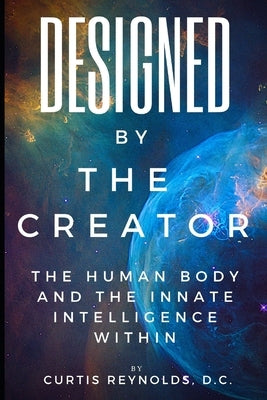 Designed by The Creator: The Human Body and the Innate Intelligence Within by Reynolds, Curtis M.