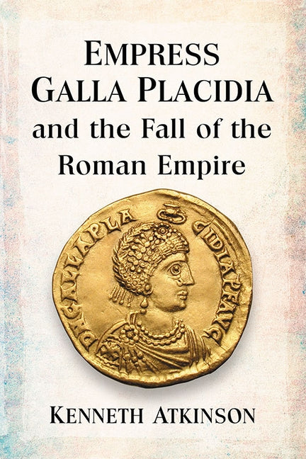 Empress Galla Placidia and the Fall of the Roman Empire by Atkinson, Kenneth