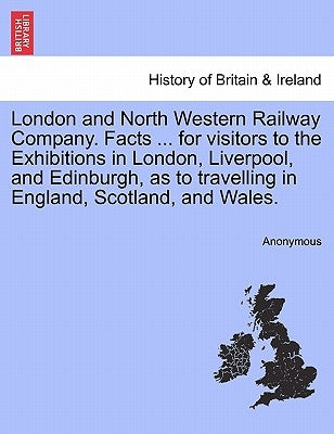 London and North Western Railway Company. Facts ... for Visitors to the Exhibitions in London, Liverpool, and Edinburgh, as to Travelling in England, by Anonymous