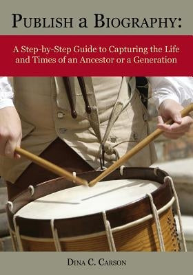 Publish a Biography: A Step-By-Step Guide to Capturing the Life and Times of an Ancestor or a Generation by Carson, Dina C.