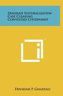 Dinshah Naturalization Case Clearing Contested Citizenship by Ghadiali, Dinshah P.