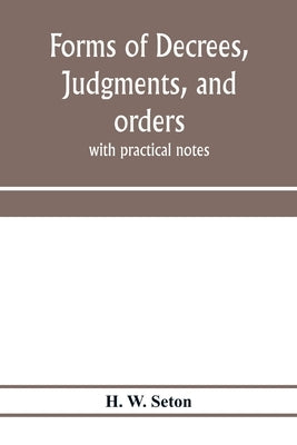 Forms of decrees, judgments, and orders; with practical notes by W. Seton, H.