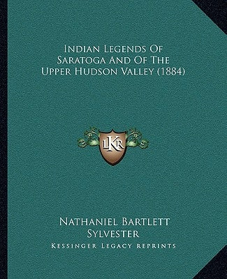 Indian Legends Of Saratoga And Of The Upper Hudson Valley (1884) by Sylvester, Nathaniel Bartlett