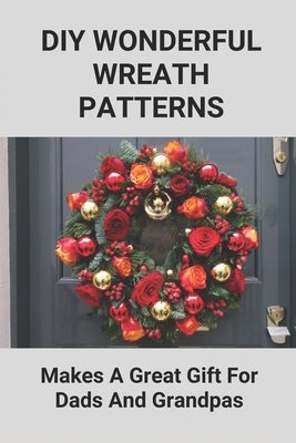 DIY Wonderful Wreath Patterns: Makes A Great Gift For Dads And Grandpas: How To Make A Fathers Day Gift by Albrecht, Philip