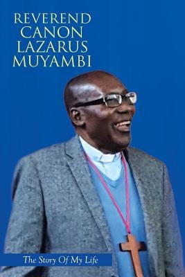 Reverend Canon Lazarus Muyambi: The Story of My Life by Muyambi, Reverend Canon Lazarus