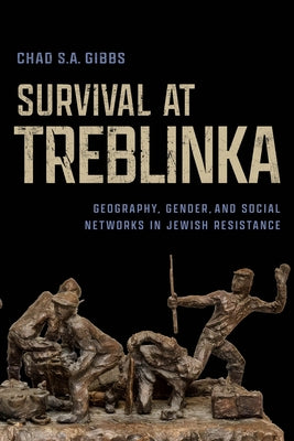Survival at Treblinka: Geography, Gender, and Social Networks in Jewish Resistance by Gibbs, Chad S. a.