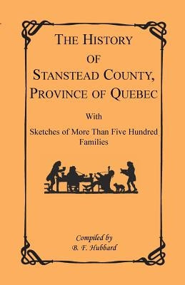 The History of Stanstead County, Province of Quebec, with Sketches of More Than Five Hundred Families by Hubbard, B. F.