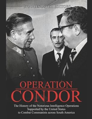 Operation Condor: The History of the Notorious Intelligence Operations Supported by the United States to Combat Communists across South by Charles River
