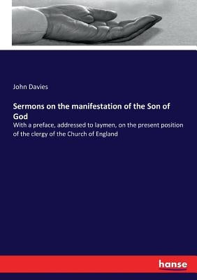 Sermons on the manifestation of the Son of God: With a preface, addressed to laymen, on the present position of the clergy of the Church of England by Davies, John