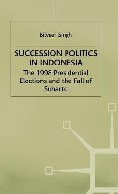 Succession Politics in Indonesia: The 1998 Presidential Elections and the Fall of Suharto by Singh, B.