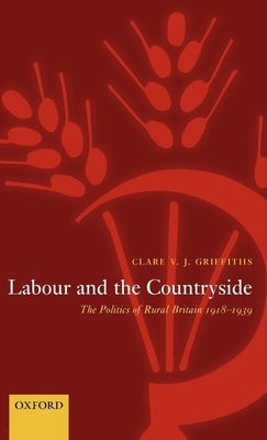 Labour and the Countryside: The Politics of Rural Britain, 1918-1939 by Griffiths, Clare V. J.