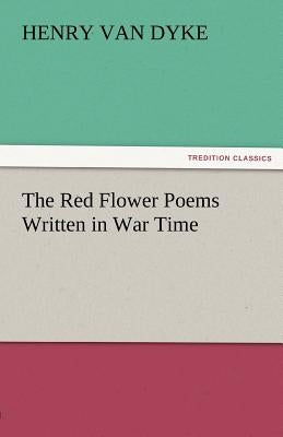 The Red Flower Poems Written in War Time by Van Dyke, Henry