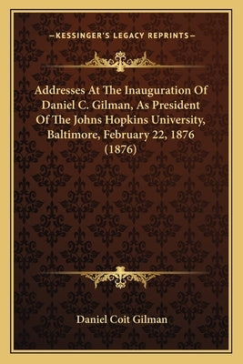 Addresses At The Inauguration Of Daniel C. Gilman, As President Of The Johns Hopkins University, Baltimore, February 22, 1876 (1876) by Gilman, Daniel Coit