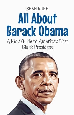 All About Barack Obama: A Kid's Guide to America's First Black President by Rukh, Shah