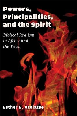 Powers, Principalities, and the Spirit: Biblical Realism in Africa and the West by Acolatse, Esther E.