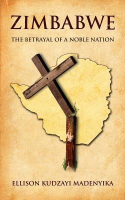 Zimbabwe: The Betrayal of a Noble Nation by Madenyika, Ellison Kudzayi