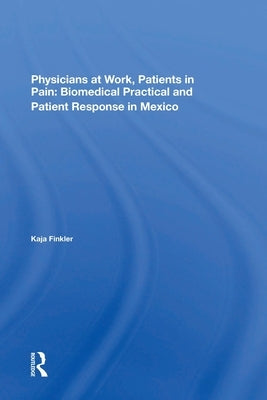 Physicians At Work, Patients In Pain: Biomedical Practice And Patient Response In Mexico by Finkler, Kaja