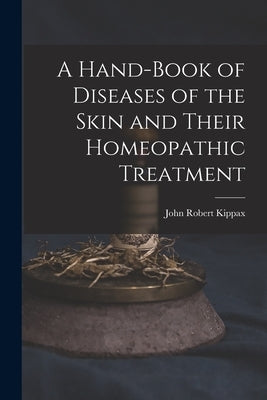 A Hand-Book of Diseases of the Skin and Their Homeopathic Treatment by Kippax, John Robert