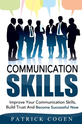 Communication: Communication Skills - Improve Your Communication Skills, Build Trust And Become Successful Now by Cogen, Patrick