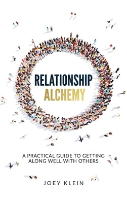Relationship Alchemy: A Practical Guide to Getting Along Well With Others by Klein, Joey