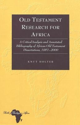 Old Testament Research for Africa: A Critical Analysis and Annotated Bibliography of African Old Testament Dissertations, 1967-2000 by Holter, Knut
