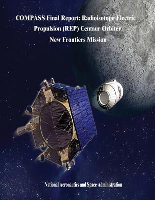 COMPASS Final Report: Radioisotope Electric Propulsion (REP) Centaur Orbiter New Frontiers Mission by Administration, National Aeronautics and