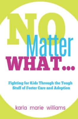 No Matter What...: Fighting for Kids Through the Tough Stuff of Foster Care and Adoption by Williams, Karla Marie
