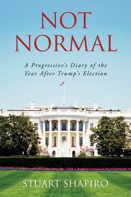 Not Normal: A Progressive's Diary of the Year After Trump's Election by Shapiro, Stuart