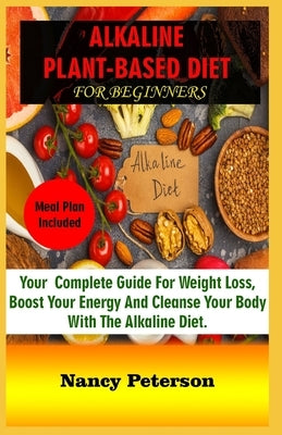 Alkaline Plant-Based Diet for Beginners: Your Complete Guide for Weight Loss, Boost Your Energy and Cleanse Your Body with the Alkaline Diet. Meal Pla by Peterson, Nancy
