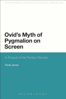 Ovid's Myth of Pygmalion on Screen: In Pursuit of the Perfect Woman by James, Paula