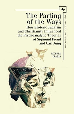 The Parting of the Ways: How Esoteric Judaism and Christianity Influenced the Psychoanalytic Theories of Sigmund Freud and Carl Jung by Kradin, Richard
