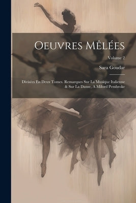 Oeuvres Mêlées: Divisées En Deux Tomes. Remarques Sur La Musique Italienne & Sur La Danse, A Milord Pembroke; Volume 2 by Goudar, Sara