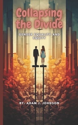 Collapsing the Divide: Gender Equality and Equity by Johnson, Adam J.