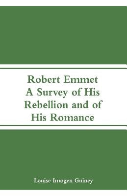 Robert Emmet: A Survey of His Rebellion and of His Romance by Guiney, Louise Imogen