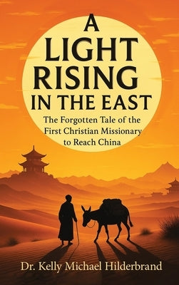 A Light Rising in the East: The Forgotten Tale of the First Christian Missionary to Reach China by Hilderbrand, Kelly Michael