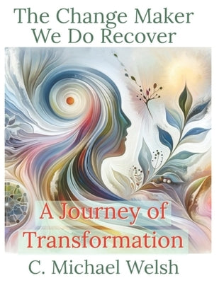 The Change Maker - We Do Recover - A Journey of Transformation by Welsh, C. Michael